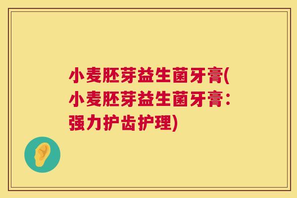 小麦胚芽益生菌牙膏(小麦胚芽益生菌牙膏：强力护齿护理)