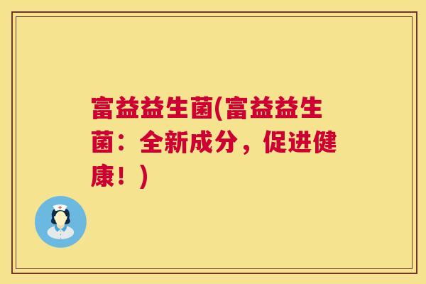 富益益生菌(富益益生菌：全新成分，促进健康！)