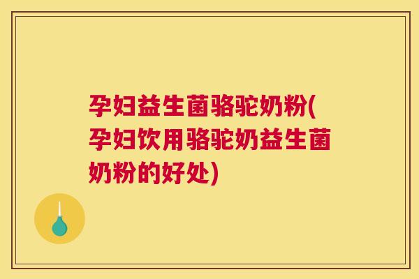 孕妇益生菌骆驼奶粉(孕妇饮用骆驼奶益生菌奶粉的好处)