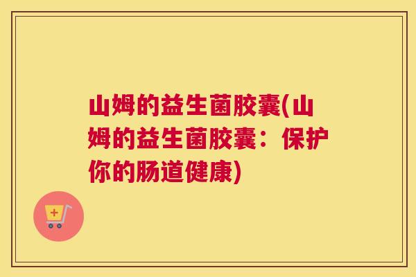 山姆的益生菌胶囊(山姆的益生菌胶囊：保护你的肠道健康)