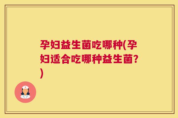 孕妇益生菌吃哪种(孕妇适合吃哪种益生菌？)
