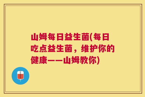 山姆每日益生菌(每日吃点益生菌，维护你的健康——山姆教你)