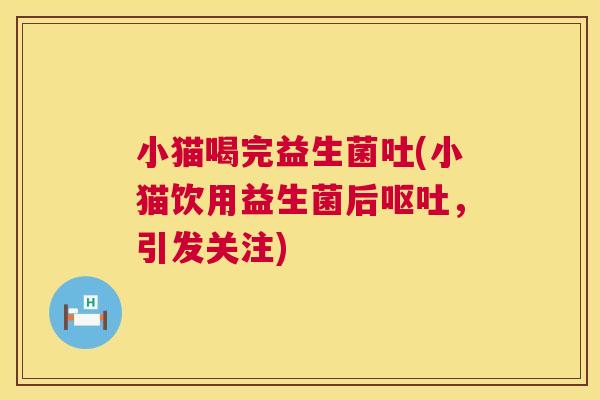 小猫喝完益生菌吐(小猫饮用益生菌后呕吐，引发关注)