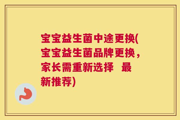 宝宝益生菌中途更换(宝宝益生菌品牌更换，家长需重新选择  最新推荐)