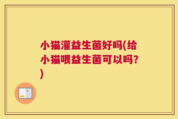 小猫灌益生菌好吗(给小猫喂益生菌可以吗？)