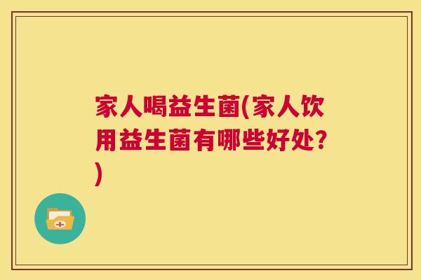 家人喝益生菌(家人饮用益生菌有哪些好处？)