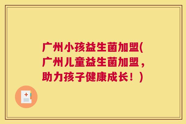广州小孩益生菌加盟(广州儿童益生菌加盟，助力孩子健康成长！)