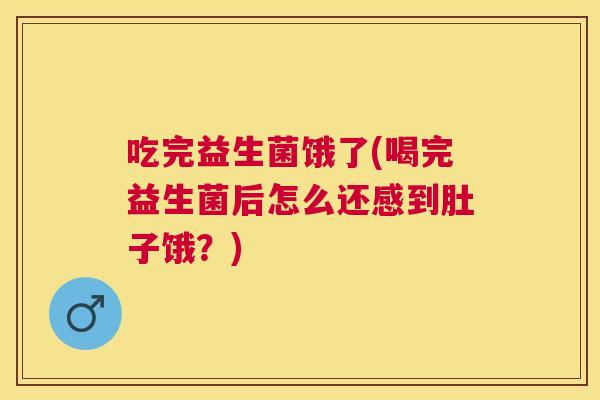 吃完益生菌饿了(喝完益生菌后怎么还感到肚子饿？)