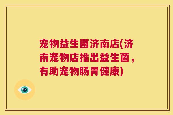 宠物益生菌济南店(济南宠物店推出益生菌，有助宠物肠胃健康)