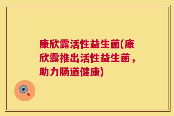 康欣露活性益生菌(康欣露推出活性益生菌，助力肠道健康)