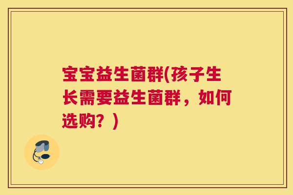 宝宝益生菌群(孩子生长需要益生菌群，如何选购？)