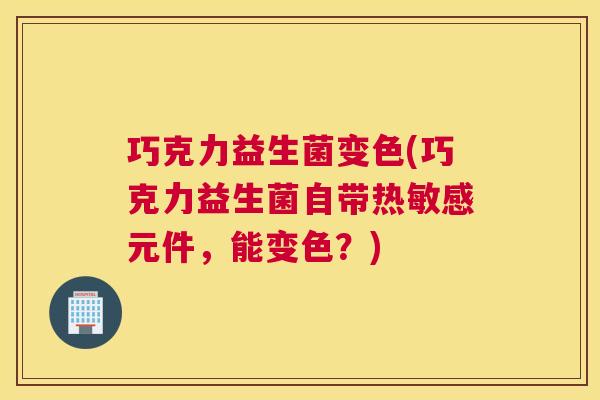 巧克力益生菌变色(巧克力益生菌自带热敏感元件，能变色？)