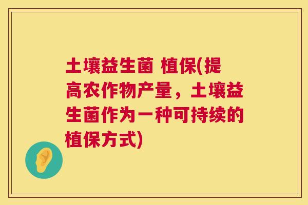 土壤益生菌 植保(提高农作物产量，土壤益生菌作为一种可持续的植保方式)