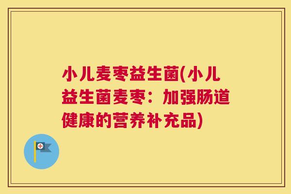 小儿麦枣益生菌(小儿益生菌麦枣：加强肠道健康的营养补充品)