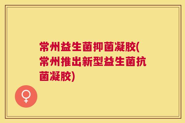 常州益生菌抑菌凝胶(常州推出新型益生菌抗菌凝胶)