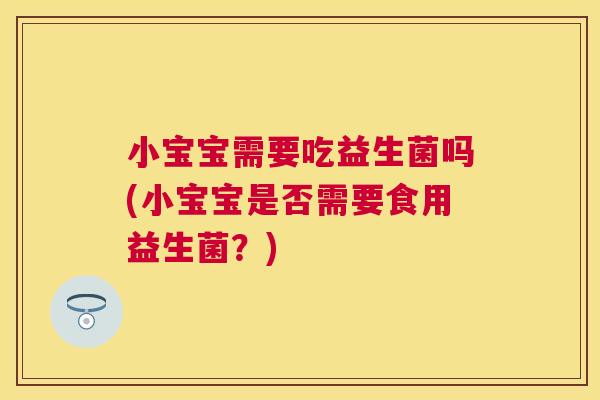 小宝宝需要吃益生菌吗(小宝宝是否需要食用益生菌？)