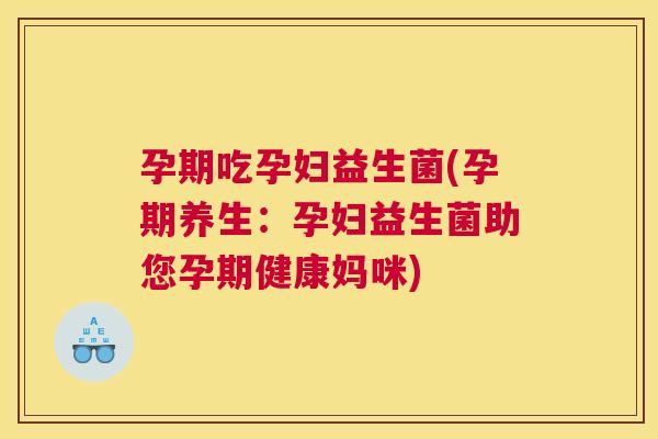 孕期吃孕妇益生菌(孕期养生：孕妇益生菌助您孕期健康妈咪)
