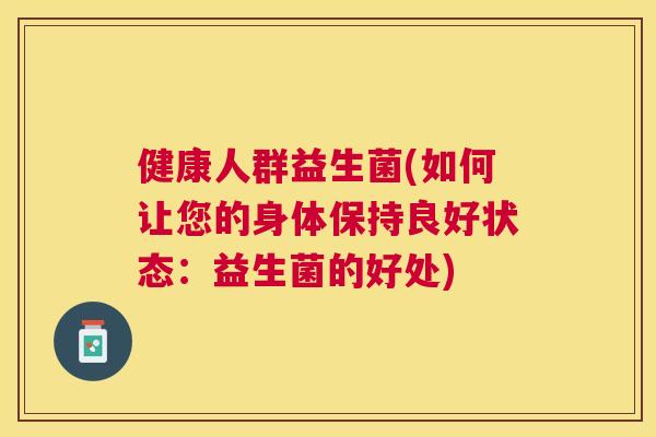健康人群益生菌(如何让您的身体保持良好状态：益生菌的好处)