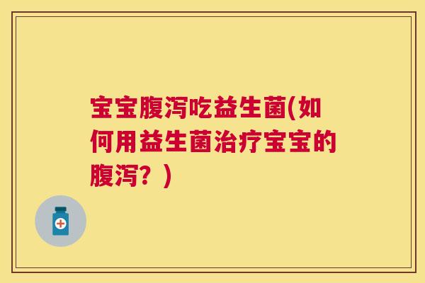 宝宝腹泻吃益生菌(如何用益生菌治疗宝宝的腹泻？)