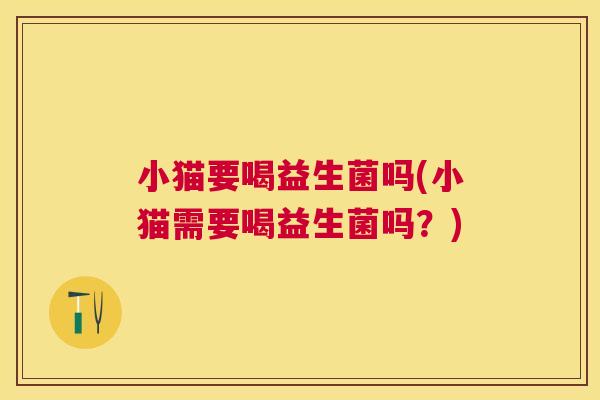 小猫要喝益生菌吗(小猫需要喝益生菌吗？)