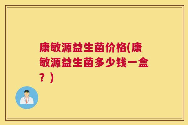 康敏源益生菌价格(康敏源益生菌多少钱一盒？)