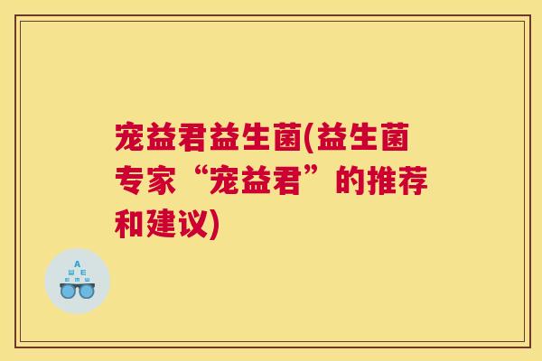 宠益君益生菌(益生菌专家“宠益君”的推荐和建议)