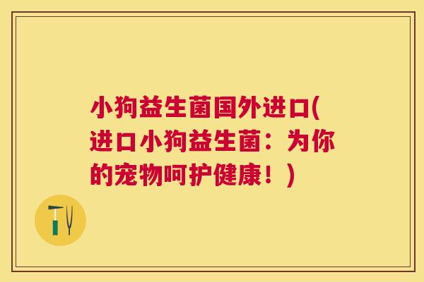 小狗益生菌国外进口(进口小狗益生菌：为你的宠物呵护健康！)