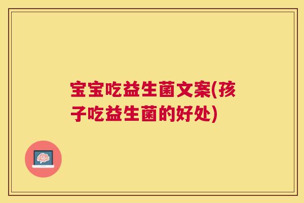 宝宝吃益生菌文案(孩子吃益生菌的好处)