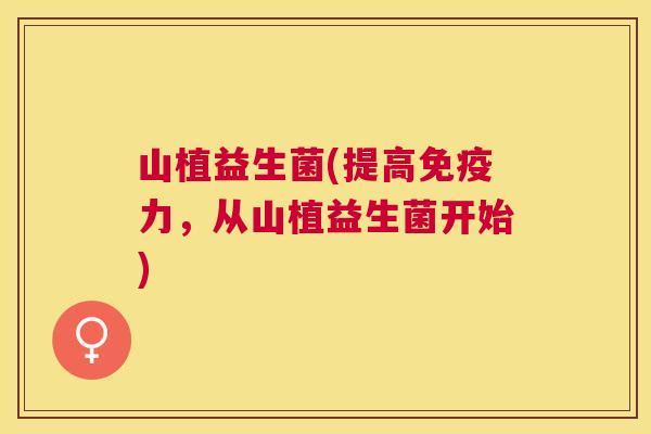 山植益生菌(提高免疫力，从山植益生菌开始)