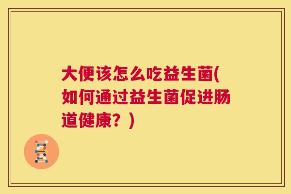 大便该怎么吃益生菌(如何通过益生菌促进肠道健康？)