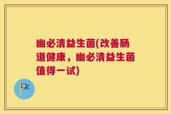 幽必清益生菌(改善肠道健康，幽必清益生菌值得一试)