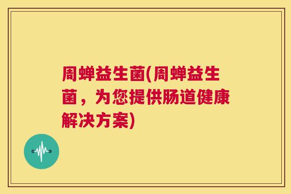 周蝉益生菌(周蝉益生菌，为您提供肠道健康解决方案)