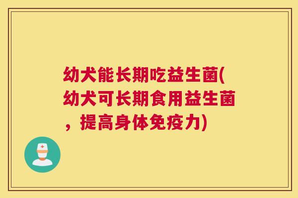 幼犬能长期吃益生菌(幼犬可长期食用益生菌，提高身体免疫力)