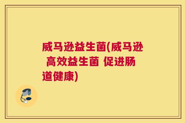 威马逊益生菌(威马逊 高效益生菌 促进肠道健康)