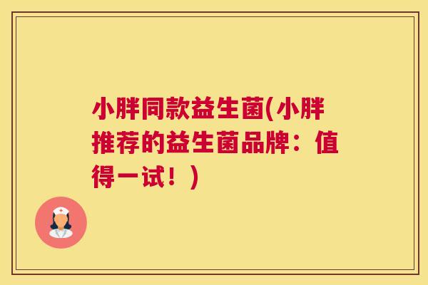 小胖同款益生菌(小胖推荐的益生菌品牌：值得一试！)