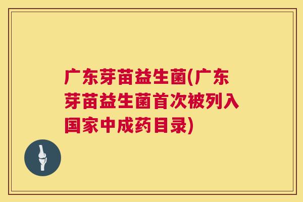 广东芽苗益生菌(广东芽苗益生菌首次被列入国家中成药目录)