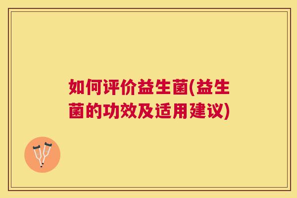 如何评价益生菌(益生菌的功效及适用建议)