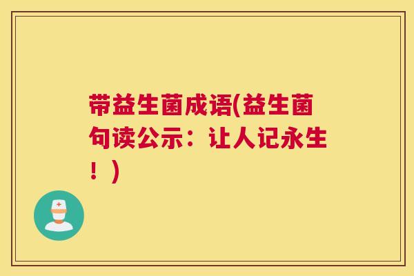 带益生菌成语(益生菌句读公示：让人记永生！)