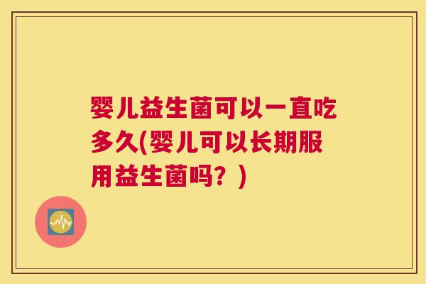 婴儿益生菌可以一直吃多久(婴儿可以长期服用益生菌吗？)