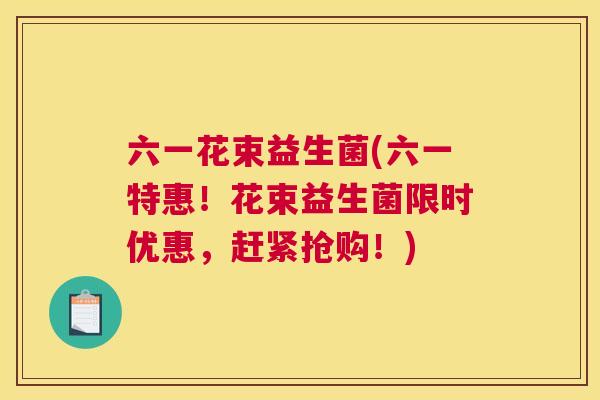 六一花束益生菌(六一特惠！花束益生菌限时优惠，赶紧抢购！)
