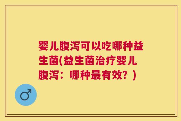 婴儿腹泻可以吃哪种益生菌(益生菌治疗婴儿腹泻：哪种最有效？)