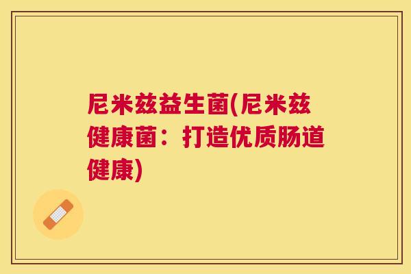 尼米兹益生菌(尼米兹健康菌：打造优质肠道健康)