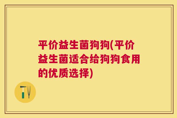 平价益生菌狗狗(平价益生菌适合给狗狗食用的优质选择)
