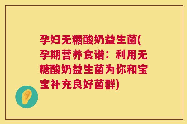 孕妇无糖酸奶益生菌(孕期营养食谱：利用无糖酸奶益生菌为你和宝宝补充良好菌群)
