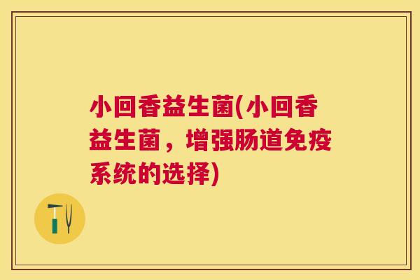 小回香益生菌(小回香益生菌，增强肠道免疫系统的选择)