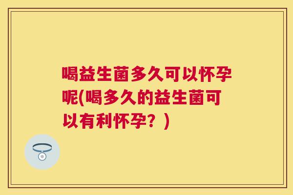 喝益生菌多久可以怀孕呢(喝多久的益生菌可以有利怀孕？)