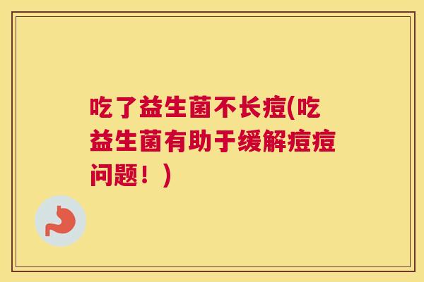 吃了益生菌不长痘(吃益生菌有助于缓解痘痘问题！)