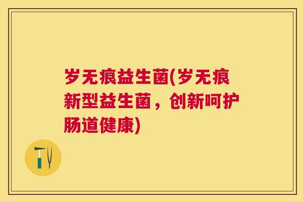 岁无痕益生菌(岁无痕新型益生菌，创新呵护肠道健康)