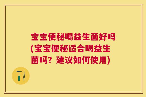 宝宝便秘喝益生菌好吗(宝宝便秘适合喝益生菌吗？建议如何使用)
