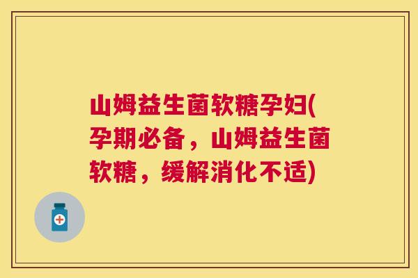 山姆益生菌软糖孕妇(孕期必备，山姆益生菌软糖，缓解消化不适)